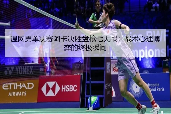 温网男单决赛阿卡决胜盘抢七大战：战术心理博弈的终极瞬间