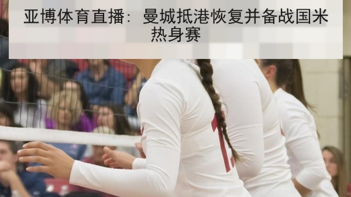 亚博体育直播: 曼城抵港恢复并备战国米热身赛 亚博体育直播: 曼城抵港恢复并备战国米热身赛