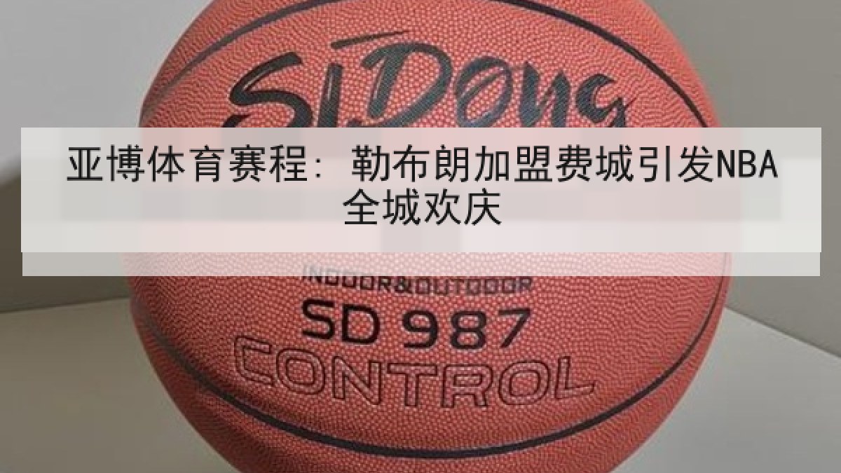 亚博体育赛程: 勒布朗加盟费城引发NBA全城欢庆