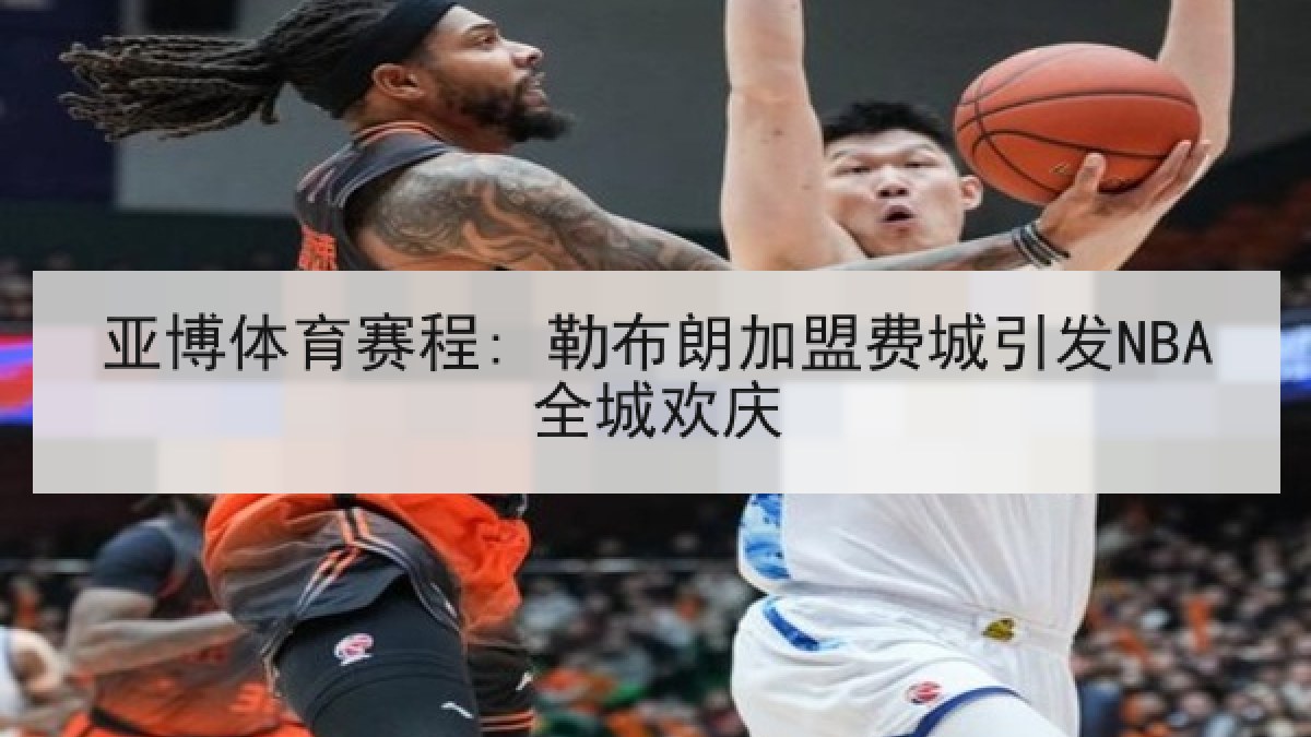 亚博体育赛程: 勒布朗加盟费城引发NBA全城欢庆
