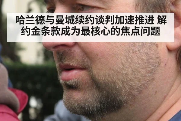哈兰德与曼城续约谈判加速推进 解约金条款成为最核心的焦点问题