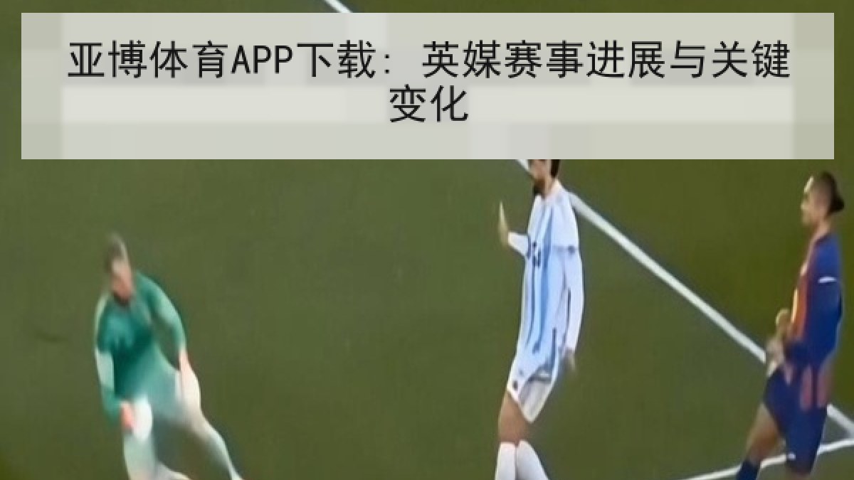 亚博体育APP下载: 英媒赛事进展与关键变化