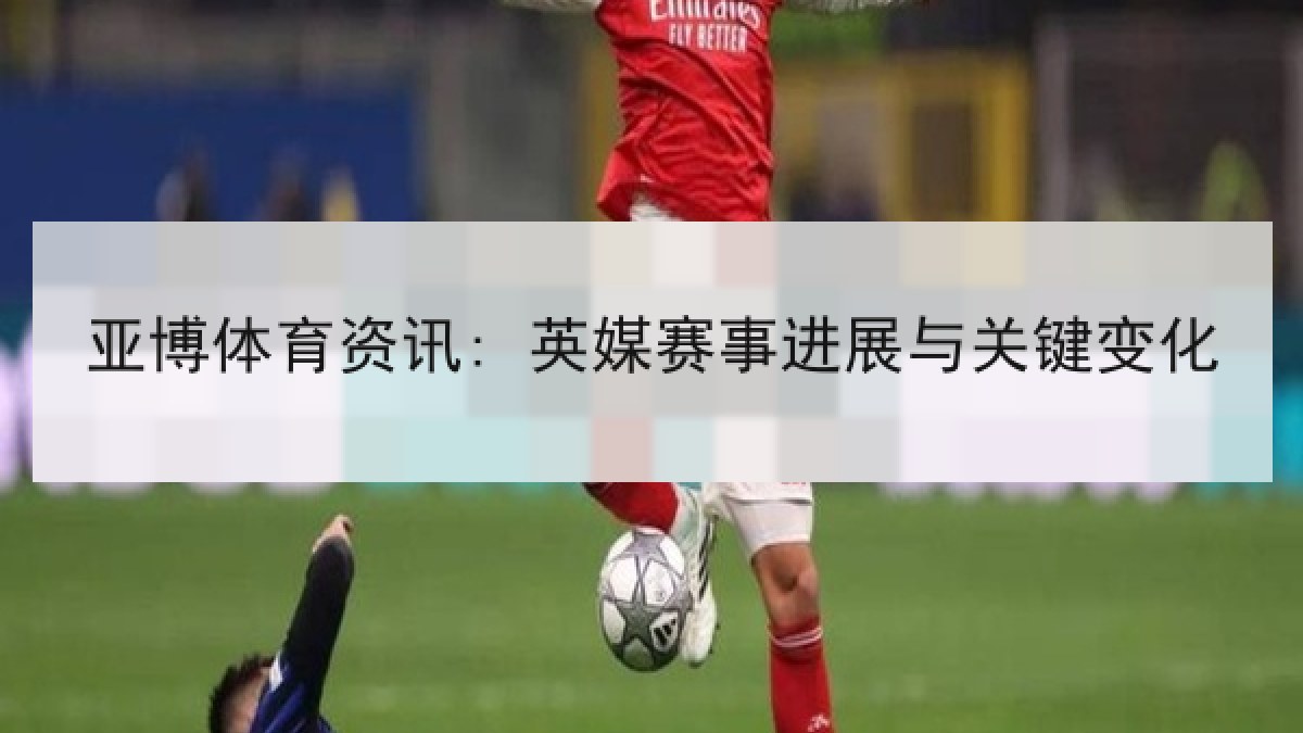 亚博体育资讯: 英媒赛事进展与关键变化