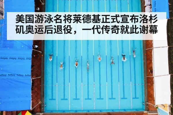 美国游泳名将莱德基正式宣布洛杉矶奥运后退役，一代传奇就此谢幕