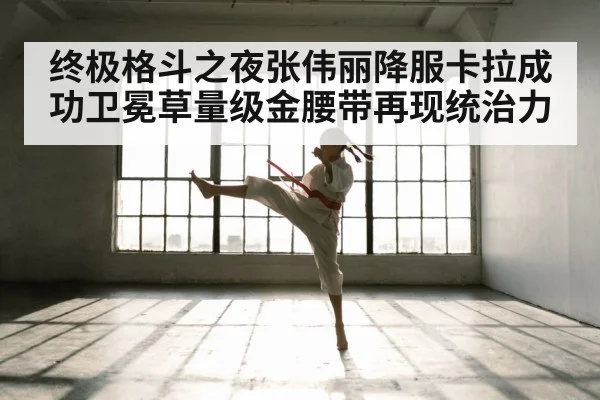 终极格斗之夜张伟丽降服卡拉成功卫冕草量级金腰带再现统治力