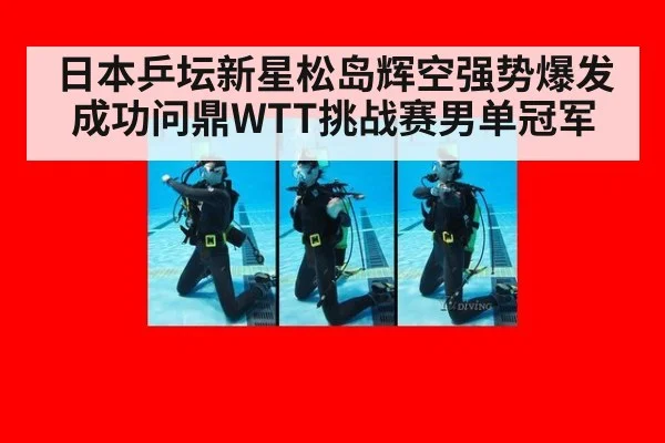 日本乒坛新星松岛辉空强势爆发成功问鼎WTT挑战赛男单冠军