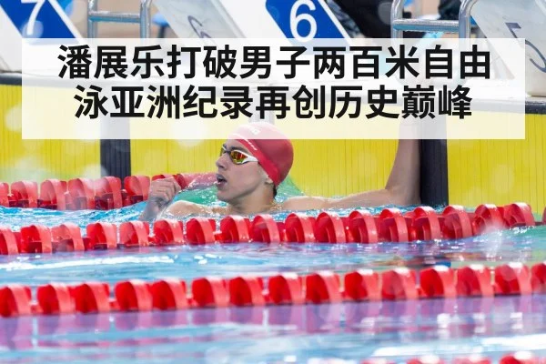 潘展乐打破男子两百米自由泳亚洲纪录再创历史巅峰